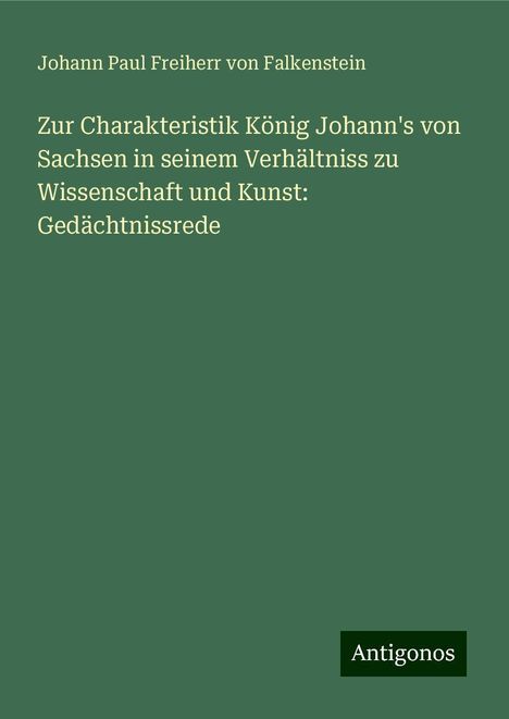 Johann Paul Freiherr von Falkenstein: Zur Charakteristik König Johann's von Sachsen in seinem Verhältniss zu Wissenschaft und Kunst: Gedächtnissrede, Buch