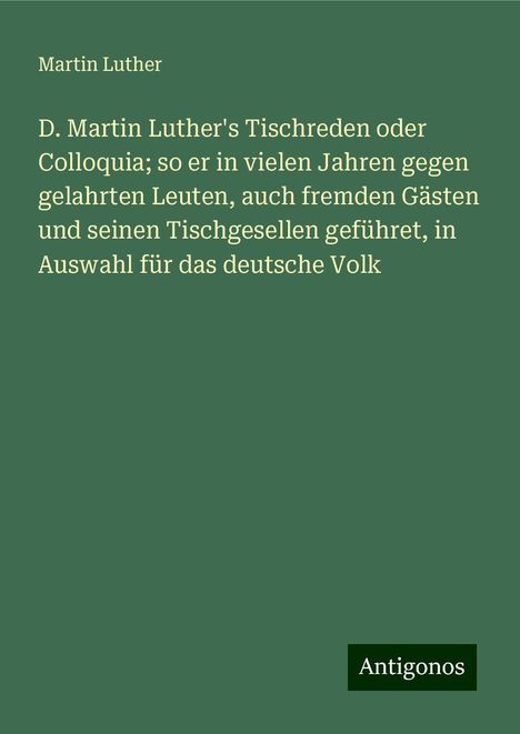 Martin Luther (1483-1546): D. Martin Luther's Tischreden oder Colloquia; so er in vielen Jahren gegen gelahrten Leuten, auch fremden Gästen und seinen Tischgesellen geführet, in Auswahl für das deutsche Volk, Buch