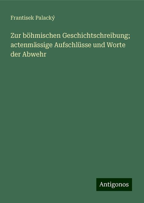 Frantisek Palacký: Zur böhmischen Geschichtschreibung; actenmässige Aufschlüsse und Worte der Abwehr, Buch