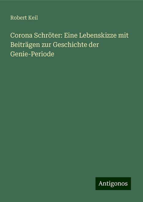 Robert Keil: Corona Schröter: Eine Lebenskizze mit Beiträgen zur Geschichte der Genie-Periode, Buch