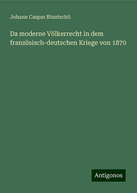 Johann Caspar Bluntschli: Da moderne Völkerrecht in dem französisch-deutschen Kriege von 1870, Buch