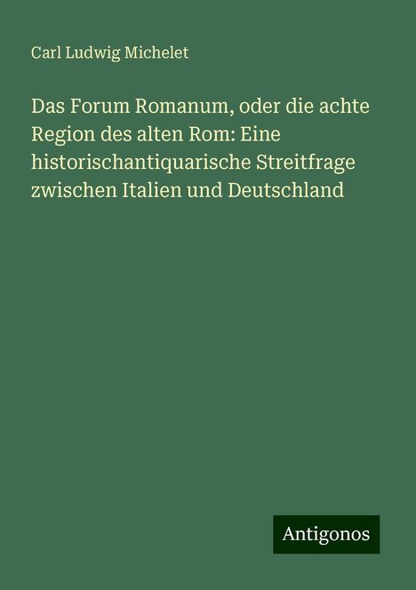 Carl Ludwig Michelet: Das Forum Romanum, oder die achte Region des alten Rom: Eine historischantiquarische Streitfrage zwischen Italien und Deutschland, Buch