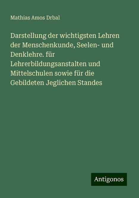 Mathias Amos Drbal: Darstellung der wichtigsten Lehren der Menschenkunde, Seelen- und Denklehre. für Lehrerbildungsanstalten und Mittelschulen sowie für die Gebildeten Jeglichen Standes, Buch