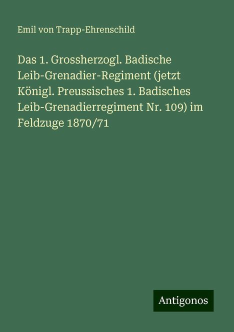 Emil Von Trapp-Ehrenschild: Das 1. Grossherzogl. Badische Leib-Grenadier-Regiment (jetzt Königl. Preussisches 1. Badisches Leib-Grenadierregiment Nr. 109) im Feldzuge 1870/71, Buch