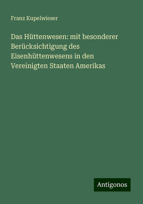 Franz Kupelwieser: Das Hüttenwesen: mit besonderer Berücksichtigung des Eisenhüttenwesens in den Vereinigten Staaten Amerikas, Buch