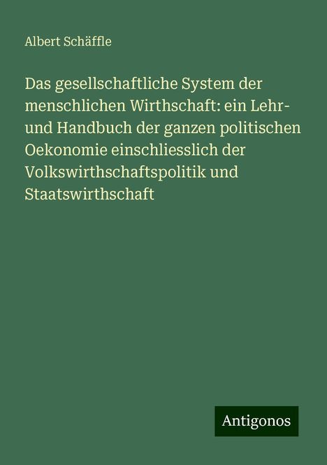 Albert Schäffle: Das gesellschaftliche System der menschlichen Wirthschaft: ein Lehr- und Handbuch der ganzen politischen Oekonomie einschliesslich der Volkswirthschaftspolitik und Staatswirthschaft, Buch