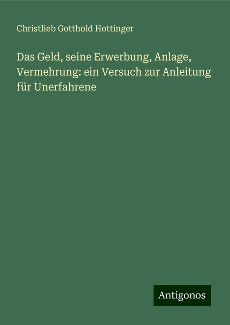 Christlieb Gotthold Hottinger: Das Geld, seine Erwerbung, Anlage, Vermehrung: ein Versuch zur Anleitung für Unerfahrene, Buch