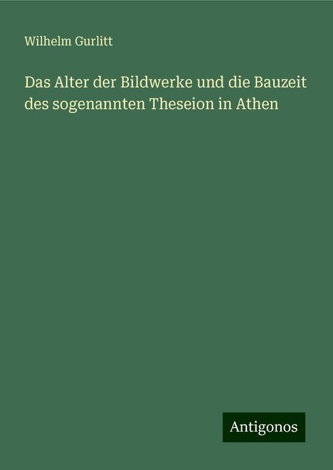 Wilhelm Gurlitt: Das Alter der Bildwerke und die Bauzeit des sogenannten Theseion in Athen, Buch