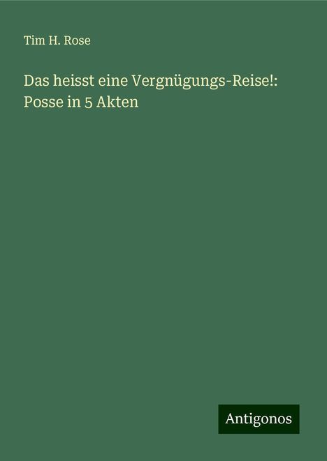 Tim H. Rose: Das heisst eine Vergnügungs-Reise!: Posse in 5 Akten, Buch