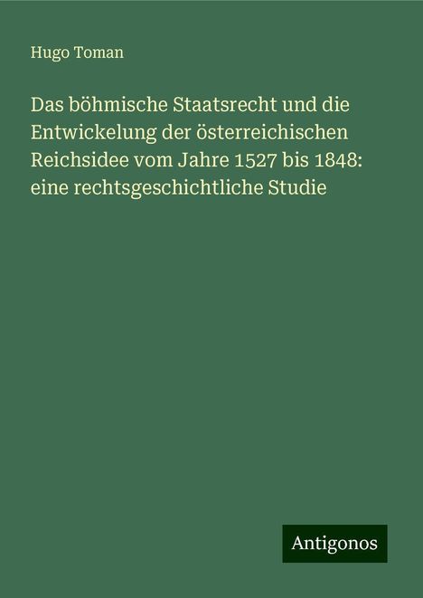 Hugo Toman: Das böhmische Staatsrecht und die Entwickelung der österreichischen Reichsidee vom Jahre 1527 bis 1848: eine rechtsgeschichtliche Studie, Buch