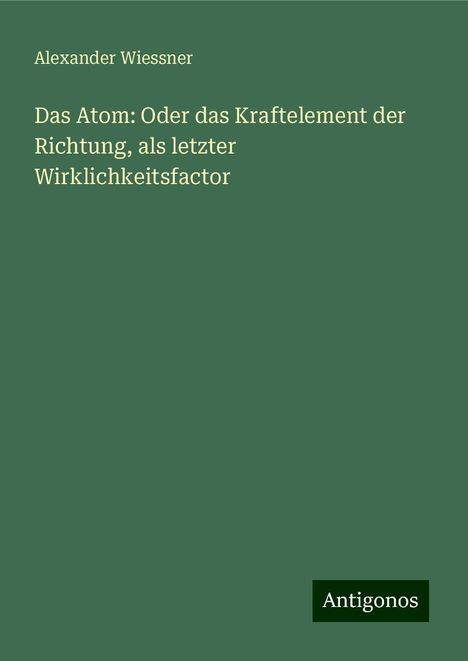 Alexander Wiessner: Das Atom: Oder das Kraftelement der Richtung, als letzter Wirklichkeitsfactor, Buch