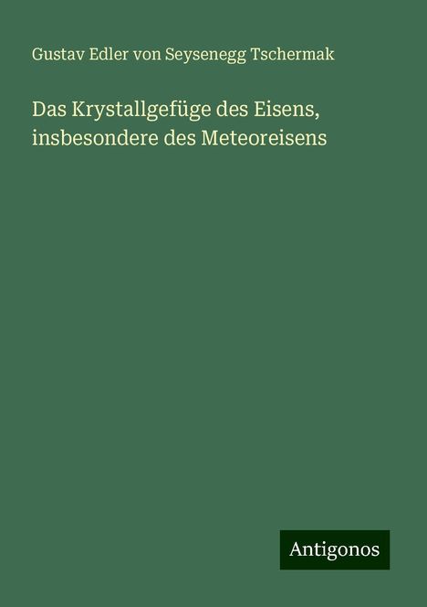 Gustav Edler von Seysenegg Tschermak: Das Krystallgefüge des Eisens, insbesondere des Meteoreisens, Buch