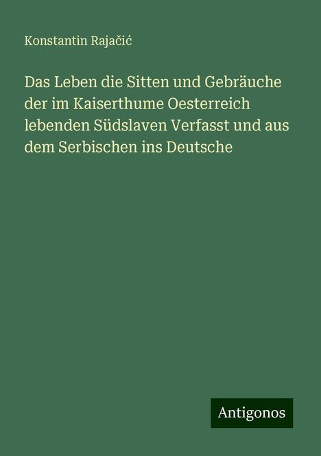 Konstantin Raja¿i¿: Das Leben die Sitten und Gebräuche der im Kaiserthume Oesterreich lebenden Südslaven Verfasst und aus dem Serbischen ins Deutsche, Buch