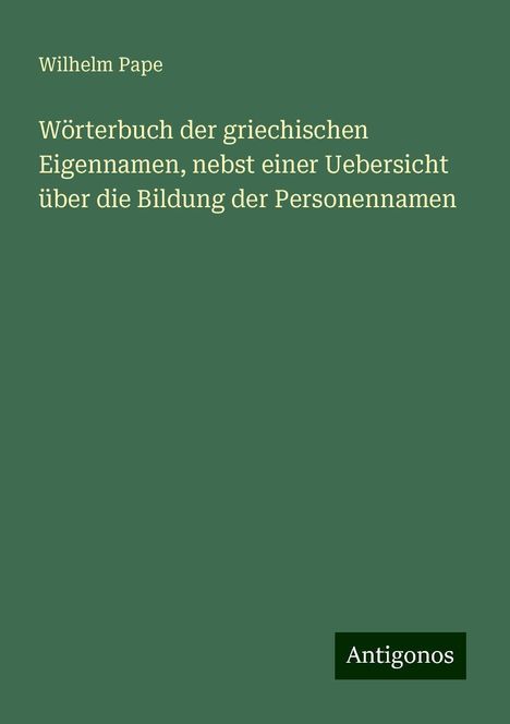 Wilhelm Pape: Wörterbuch der griechischen Eigennamen, nebst einer Uebersicht über die Bildung der Personennamen, Buch