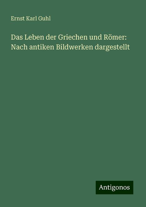 Ernst Karl Guhl: Das Leben der Griechen und Römer: Nach antiken Bildwerken dargestellt, Buch