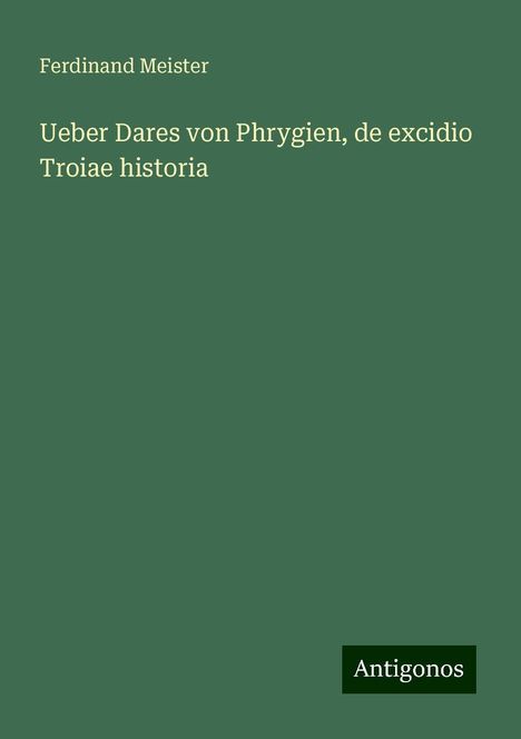 Ferdinand Meister: Ueber Dares von Phrygien, de excidio Troiae historia, Buch