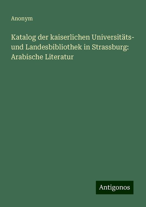 Anonym: Katalog der kaiserlichen Universitäts- und Landesbibliothek in Strassburg: Arabische Literatur, Buch