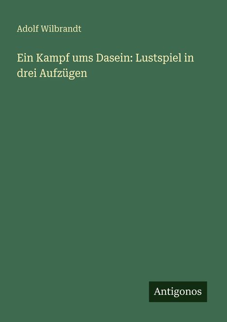 Oben steht "Adolf Wilbrandt". Darunter: "Ein Kampf ums Dasein: Lustspiel in drei Aufzügen". Unten rechts "Antigonos".
