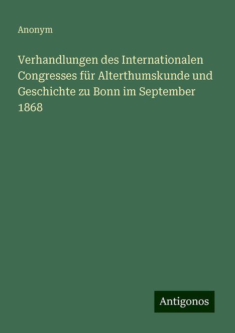 Anonym: Verhandlungen des Internationalen Congresses für Alterthumskunde und Geschichte zu Bonn im September 1868, Buch