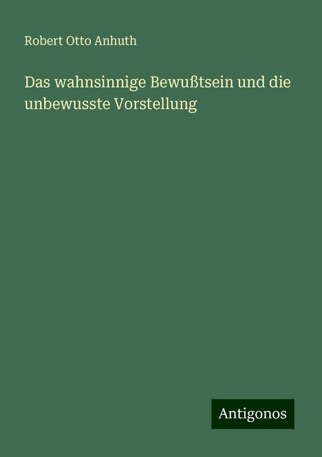 Robert Otto Anhuth: Das wahnsinnige Bewußtsein und die unbewusste Vorstellung, Buch