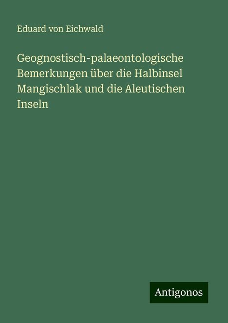 Eduard Von Eichwald: Geognostisch-palaeontologische Bemerkungen über die Halbinsel Mangischlak und die Aleutischen Inseln, Buch