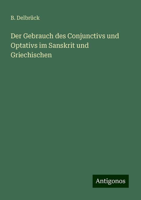 B. Delbrück: Der Gebrauch des Conjunctivs und Optativs im Sanskrit und Griechischen, Buch