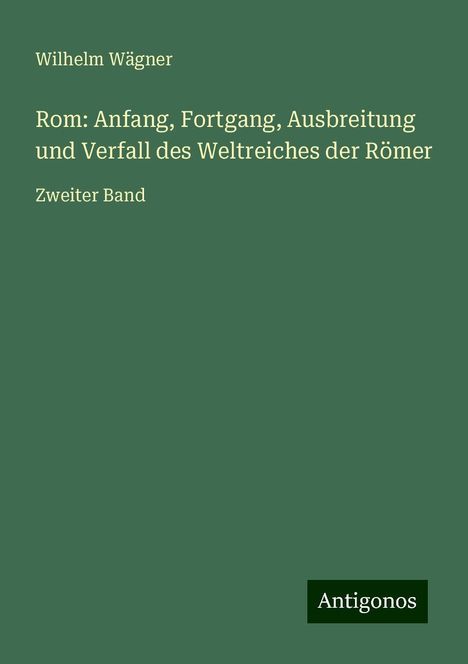 Wilhelm Wägner: Rom: Anfang, Fortgang, Ausbreitung und Verfall des Weltreiches der Römer, Buch