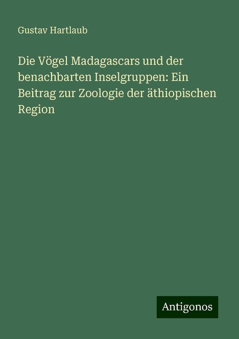 Gustav Hartlaub: Die Vögel Madagascars und der benachbarten Inselgruppen: Ein Beitrag zur Zoologie der äthiopischen Region, Buch