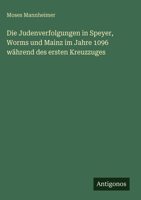 Titel: Die Judenverfolgungen 1096. Autor: Moses Mannheimer. Unten rechts: Logo "Antigonos". Hintergrund: Dunkelgrün.