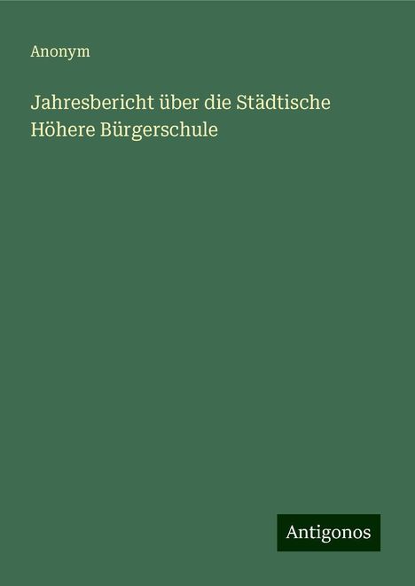 Anonym: Jahresbericht über die Städtische Höhere Bürgerschule, Buch