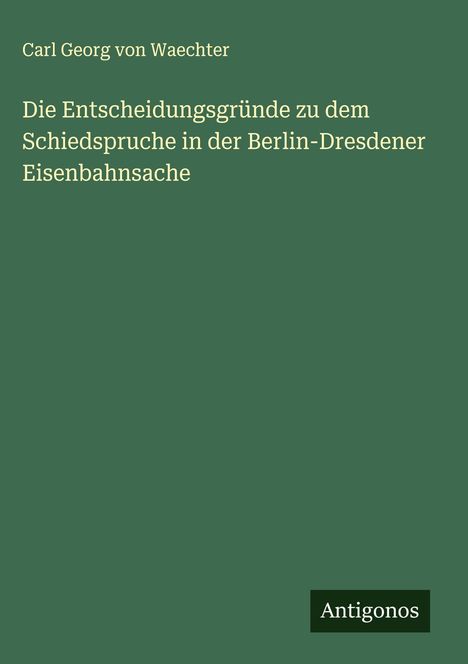 Carl Georg von Waechter: Die Entscheidungsgründe zu dem Schiedspruche in der Berlin-Dresdener Eisenbahnsache, Buch