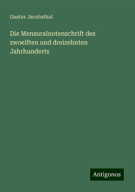 Gustav Jacobsthal: Die Mensuralnotenschrift des zwoelften und dreizehnten Jahrhunderts, Buch