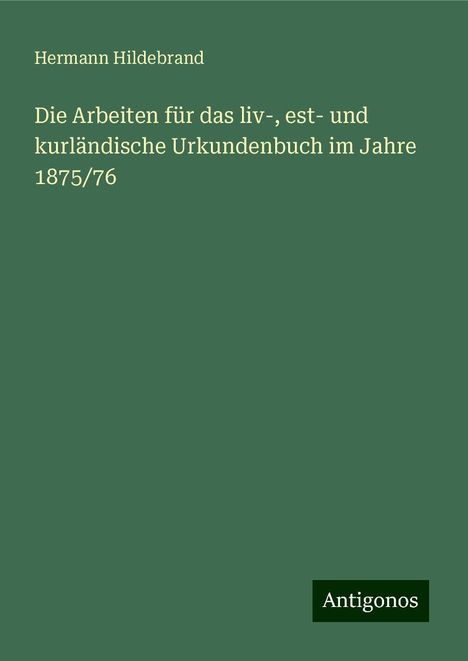 Hermann Hildebrand: Die Arbeiten für das liv-, est- und kurländische Urkundenbuch im Jahre 1875/76, Buch