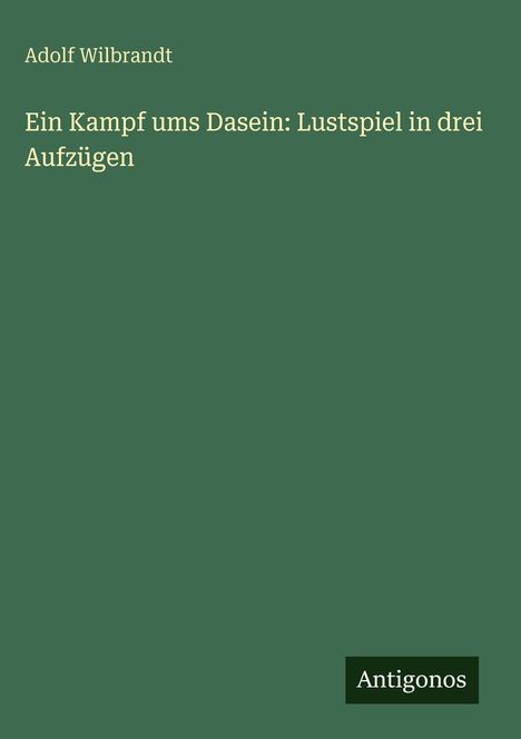 Adolf Wilbrandt: Ein Kampf ums Dasein: Lustspiel in drei Aufzügen. Grüner Hintergrund, weißer Text, Antigonos-Logo.