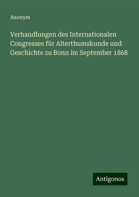 Anonym: Verhandlungen des Internationalen Congresses für Alterthumskunde und Geschichte zu Bonn im September 1868, Buch