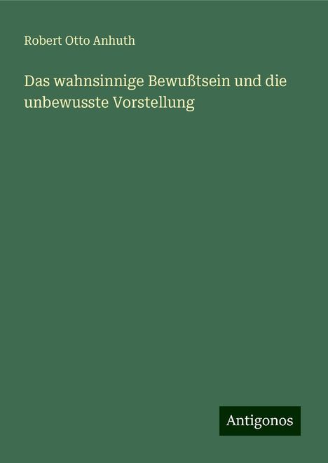 Robert Otto Anhuth: Das wahnsinnige Bewußtsein und die unbewusste Vorstellung, Buch