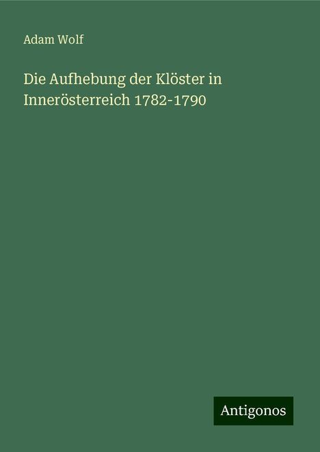 Adam Wolf: Die Aufhebung der Klöster in Innerösterreich 1782-1790, Buch