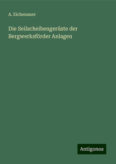 A. Eichenauer: Die Seilscheibengerüste der Bergwerksförder Anlagen, Buch