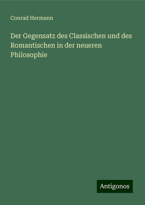 Conrad Hermann: Der Gegensatz des Classischen und des Romantischen in der neueren Philosophie, Buch