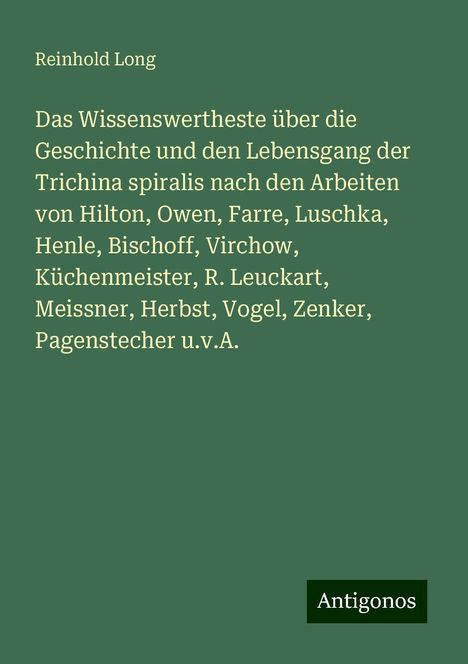 Reinhold Long: Das Wissenswertheste über die Geschichte und den Lebensgang der Trichina spiralis nach den Arbeiten von Hilton, Owen, Farre, Luschka, Henle, Bischoff, Virchow, Küchenmeister, R. Leuckart, Meissner, Herbst, Vogel, Zenker, Pagenstecher u.v.A., Buch