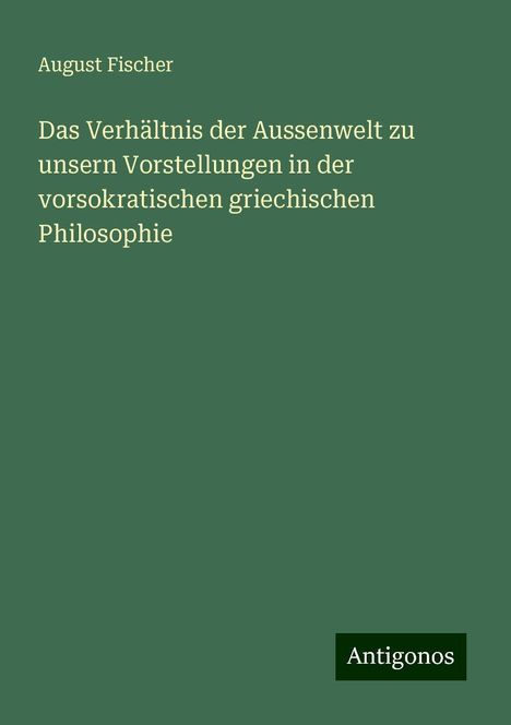 August Fischer: Das Verhältnis der Aussenwelt zu unsern Vorstellungen in der vorsokratischen griechischen Philosophie, Buch