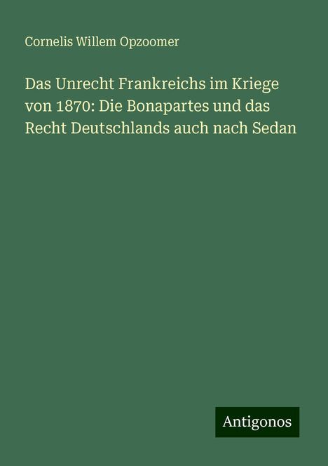 Cornelis Willem Opzoomer: Das Unrecht Frankreichs im Kriege von 1870: Die Bonapartes und das Recht Deutschlands auch nach Sedan, Buch