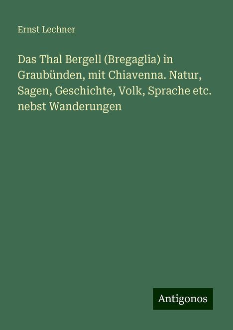 Ernst Lechner: Das Thal Bergell (Bregaglia) in Graubünden, mit Chiavenna. Natur, Sagen, Geschichte, Volk, Sprache etc. nebst Wanderungen, Buch