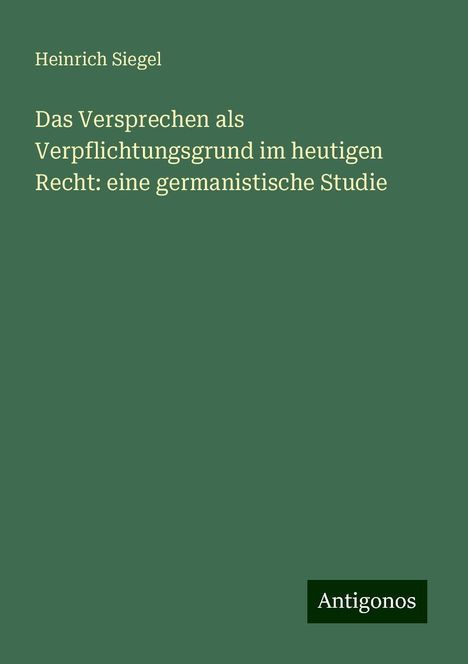 Heinrich Siegel: Das Versprechen als Verpflichtungsgrund im heutigen Recht: eine germanistische Studie, Buch