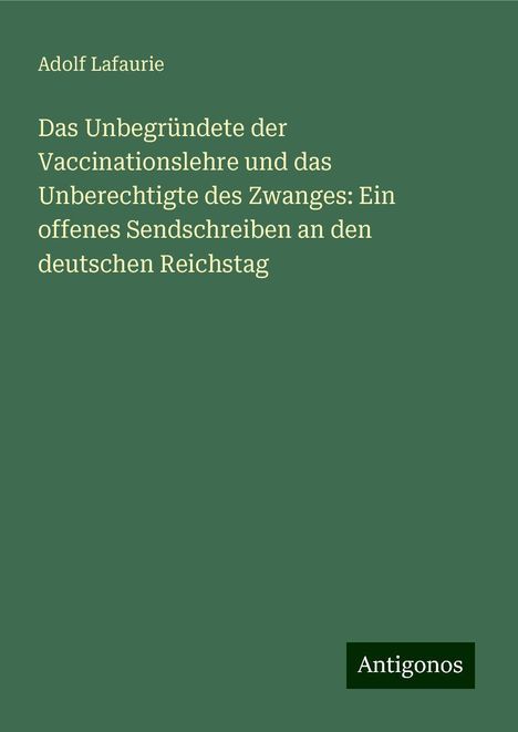 Adolf Lafaurie: Das Unbegründete der Vaccinationslehre und das Unberechtigte des Zwanges: Ein offenes Sendschreiben an den deutschen Reichstag, Buch