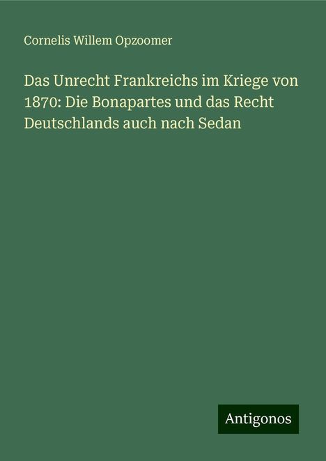 Cornelis Willem Opzoomer: Das Unrecht Frankreichs im Kriege von 1870: Die Bonapartes und das Recht Deutschlands auch nach Sedan, Buch