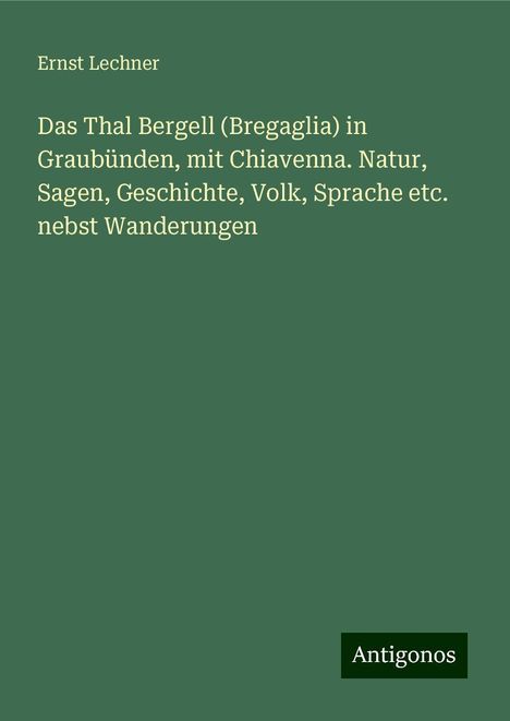 Ernst Lechner: Das Thal Bergell (Bregaglia) in Graubünden, mit Chiavenna. Natur, Sagen, Geschichte, Volk, Sprache etc. nebst Wanderungen, Buch