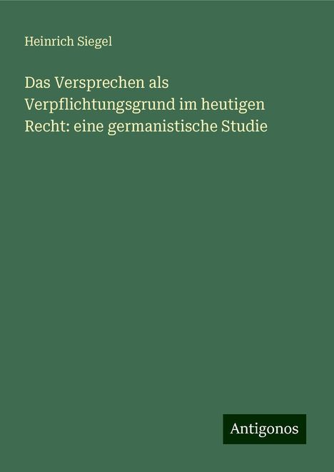 Heinrich Siegel: Das Versprechen als Verpflichtungsgrund im heutigen Recht: eine germanistische Studie, Buch