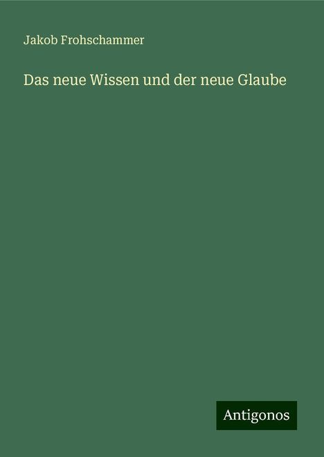 Jakob Frohschammer: Das neue Wissen und der neue Glaube, Buch