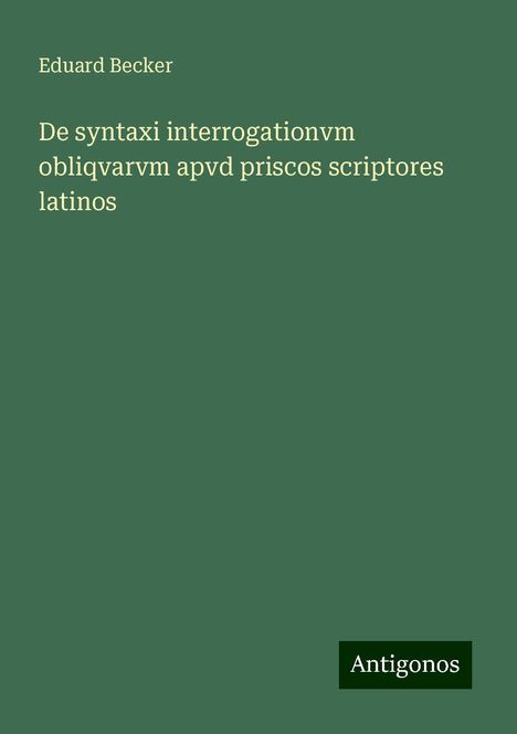 Eduard Becker: De syntaxi interrogationvm obliqvarvm apvd priscos scriptores latinos, Buch